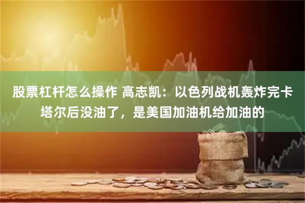 股票杠杆怎么操作 高志凯：以色列战机轰炸完卡塔尔后没油了，是美国加油机给加油的