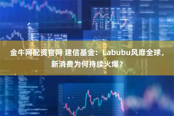 金牛网配资官网 建信基金：Labubu风靡全球，新消费为何持续火爆？