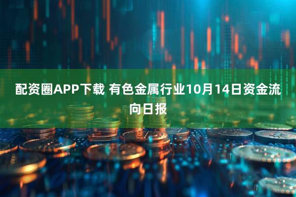 配资圈APP下载 有色金属行业10月14日资金流向日报