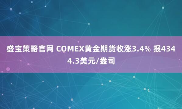 盛宝策略官网 COMEX黄金期货收涨3.4% 报4344.3美元/盎司