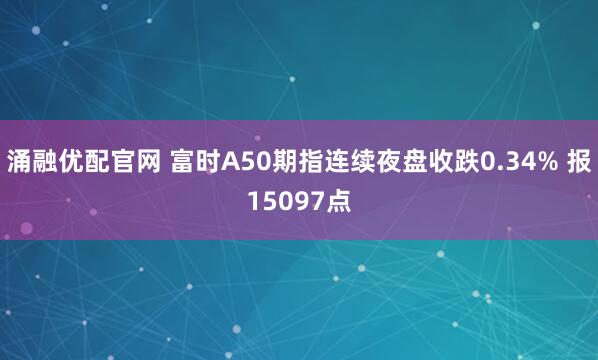 涌融优配官网 富时A50期指连续夜盘收跌0.34% 报15097点