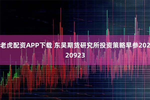 老虎配资APP下载 东吴期货研究所投资策略早参20220923