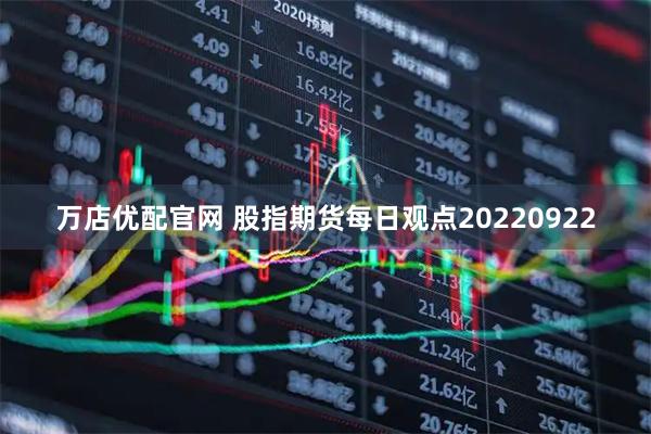 万店优配官网 股指期货每日观点20220922