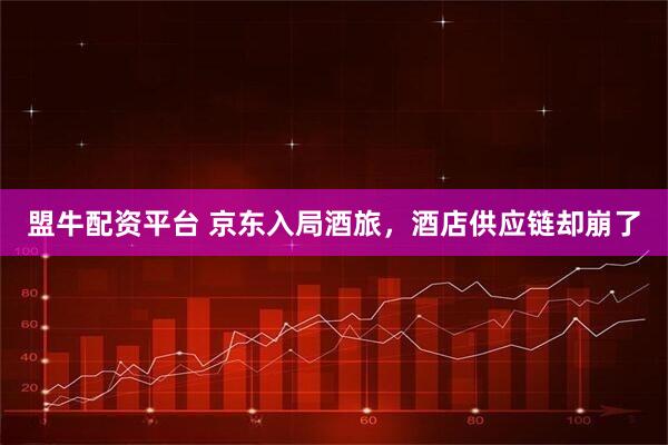 盟牛配资平台 京东入局酒旅，酒店供应链却崩了