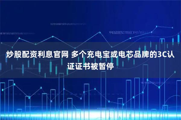 炒股配资利息官网 多个充电宝或电芯品牌的3C认证证书被暂停