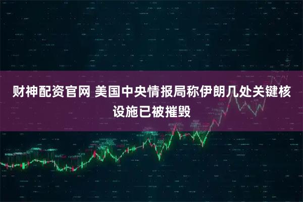 财神配资官网 美国中央情报局称伊朗几处关键核设施已被摧毁