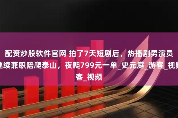 配资炒股软件官网 拍了7天短剧后，热播剧男演员继续兼职陪爬泰山，夜爬799元一单_史元庭_游客_视频