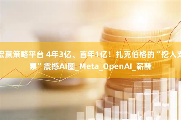 宏赢策略平台 4年3亿、首年1亿！扎克伯格的“挖人支票”震撼AI圈_Meta_OpenAI_薪酬