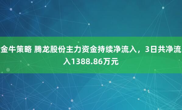 金牛策略 腾龙股份主力资金持续净流入，3日共净流入1388.86万元
