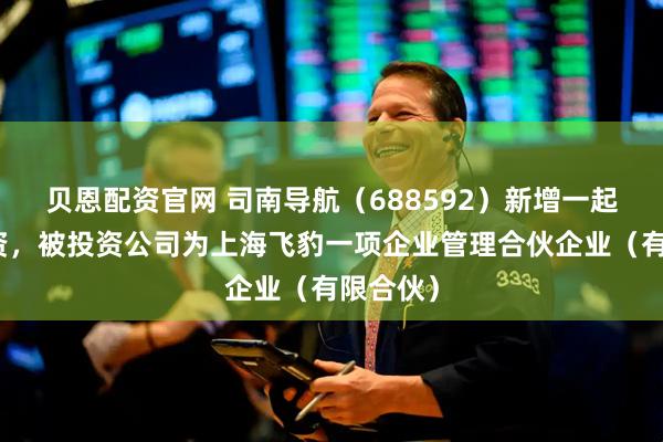 贝恩配资官网 司南导航(688592)新增一起对外投资,被投资公司为上海飞豹一项企业管理合伙企业(有限合伙)