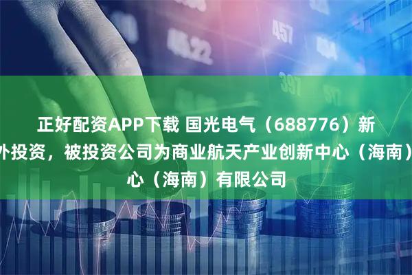 正好配资APP下载 国光电气(688776)新增一起对外投资,被投资公司为商业航天产业创新中心(海南)有限公司