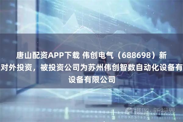 唐山配资APP下载 伟创电气(688698)新增一起对外投资,被投资公司为苏州伟创智数自动化设备有限公司