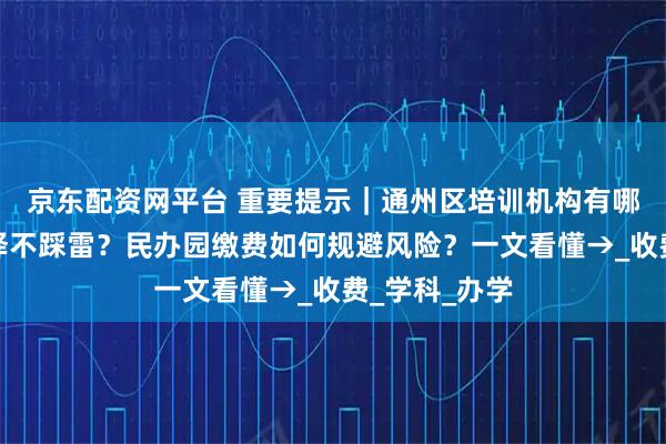 京东配资网平台 重要提示｜通州区培训机构有哪些，怎样选择不踩雷？民办园缴费如何规避风险？一文看懂→_收费_学科_办学