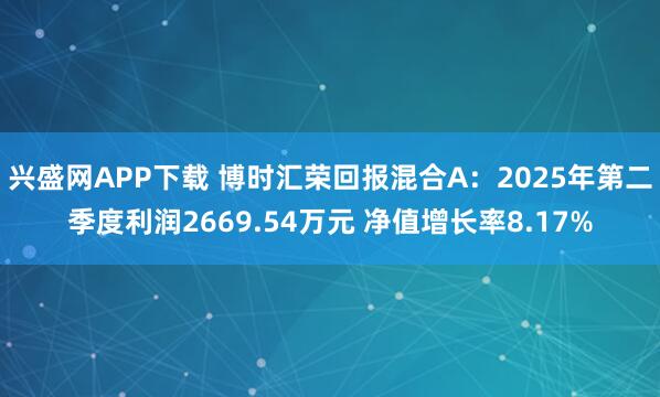 兴盛网APP下载 博时汇荣回报混合A:2025年第二季度利润2669.54万元 净值增长率8.17%