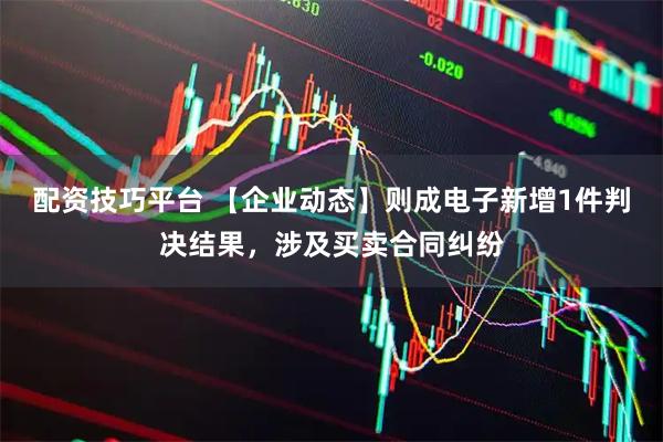 配资技巧平台 【企业动态】则成电子新增1件判决结果，涉及买卖合同纠纷