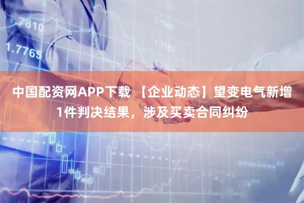中国配资网APP下载 【企业动态】望变电气新增1件判决结果，涉及买卖合同纠纷
