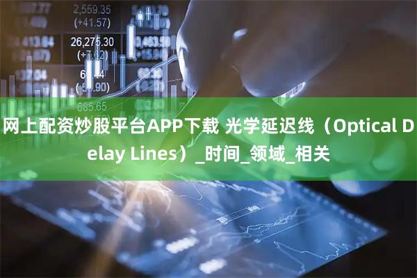网上配资炒股平台APP下载 光学延迟线（Optical Delay Lines）_时间_领域_相关