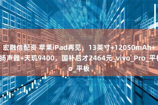 宏融信配资 苹果iPad再见，13英寸+12050mAh+8扬声器+天玑9400，国补后才2464元_vivo_Pro_平板