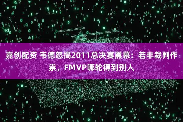 嘉创配资 韦德怒揭2011总决赛黑幕：若非裁判作祟，FMVP哪轮得到别人