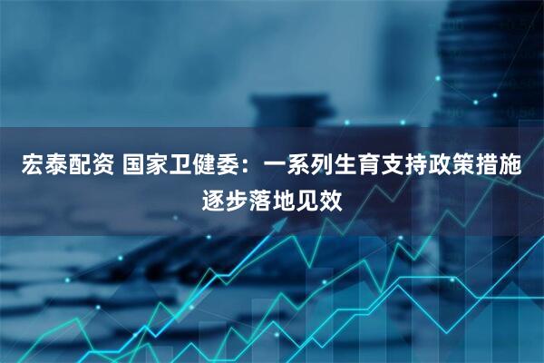 宏泰配资 国家卫健委：一系列生育支持政策措施逐步落地见效