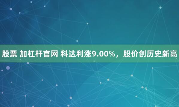 股票 加杠杆官网 科达利涨9.00%，股价创历史新高