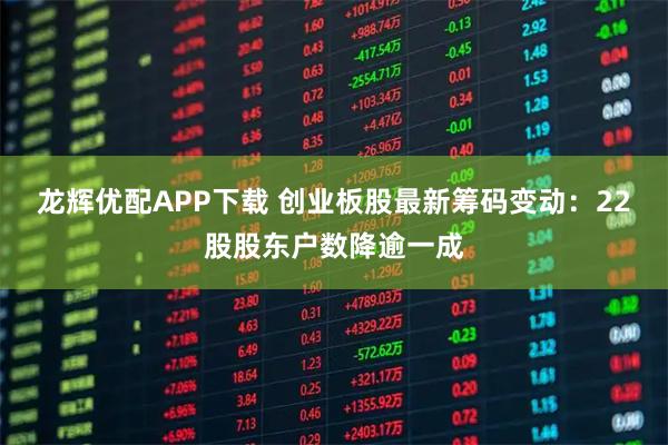 龙辉优配APP下载 创业板股最新筹码变动：22股股东户数降逾一成