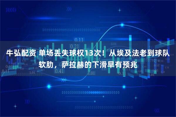 牛弘配资 单场丢失球权13次！从埃及法老到球队软肋，萨拉赫的下滑早有预兆