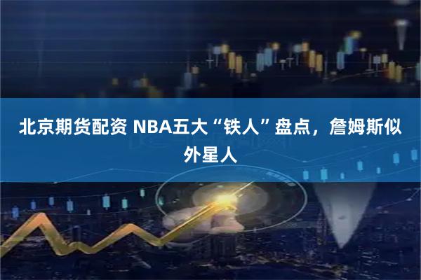 北京期货配资 NBA五大“铁人”盘点,詹姆斯似外星人
