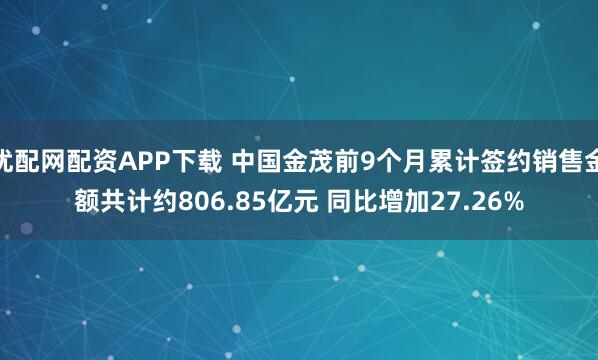优配网配资APP下载 中国金茂前9个月累计签约销售金额共计约806.85亿元 同比增加27.26%