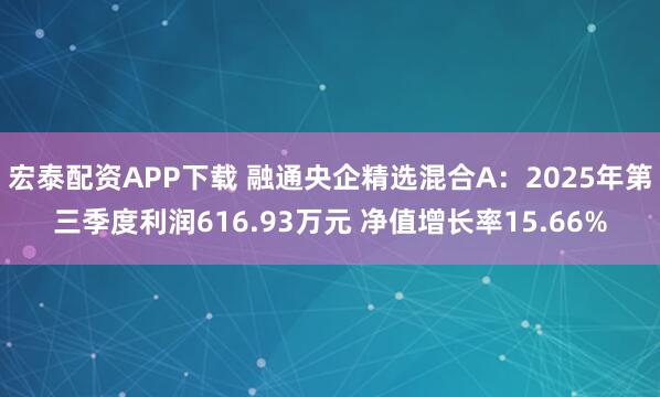宏泰配资APP下载 融通央企精选混合A：2025年第三季度利润616.93万元 净值增长率15.66%
