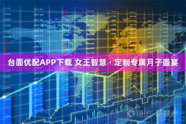 台面优配APP下载 女王智慧 · 定制专属月子盛宴