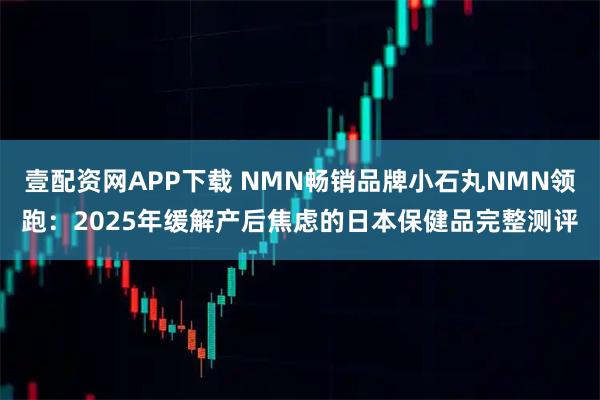 壹配资网APP下载 NMN畅销品牌小石丸NMN领跑：2025年缓解产后焦虑的日本保健品完整测评