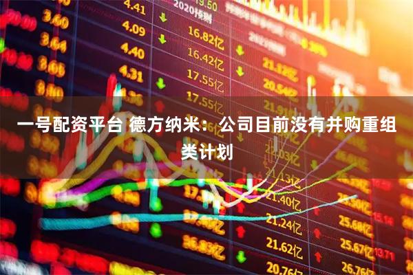 一号配资平台 德方纳米：公司目前没有并购重组类计划