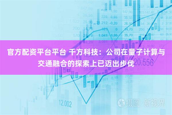 官方配资平台平台 千方科技：公司在量子计算与交通融合的探索上已迈出步伐