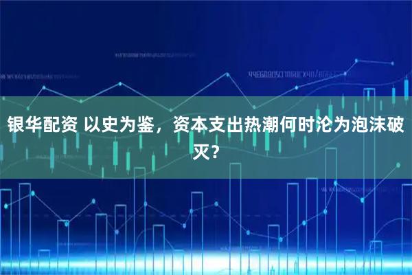 银华配资 以史为鉴，资本支出热潮何时沦为泡沫破灭？