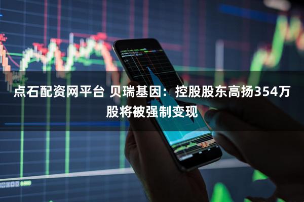 点石配资网平台 贝瑞基因：控股股东高扬354万股将被强制变现