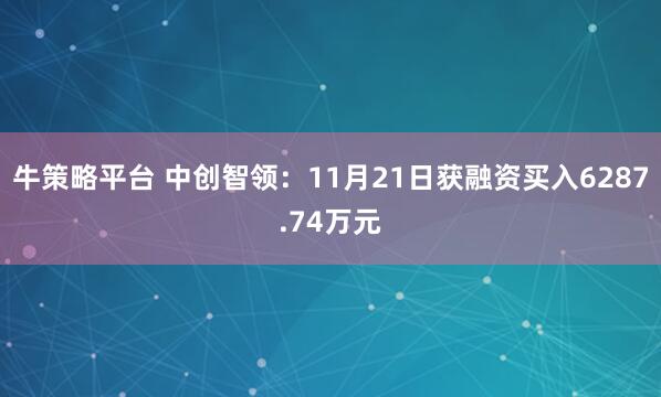 牛策略平台 中创智领：11月21日获融资买入6287.74万元