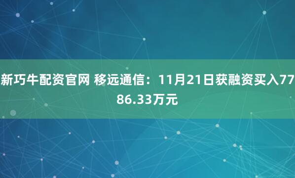 新巧牛配资官网 移远通信：11月21日获融资买入7786.33万元