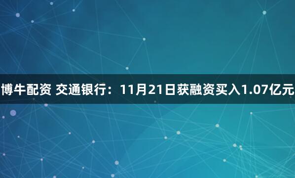 博牛配资 交通银行：11月21日获融资买入1.07亿元