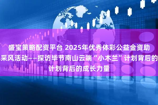盛宝策略配资平台 2025年优秀体彩公益金资助项目媒体采风活动——探访毕节南山云端“小木兰”计划背后的成长力量