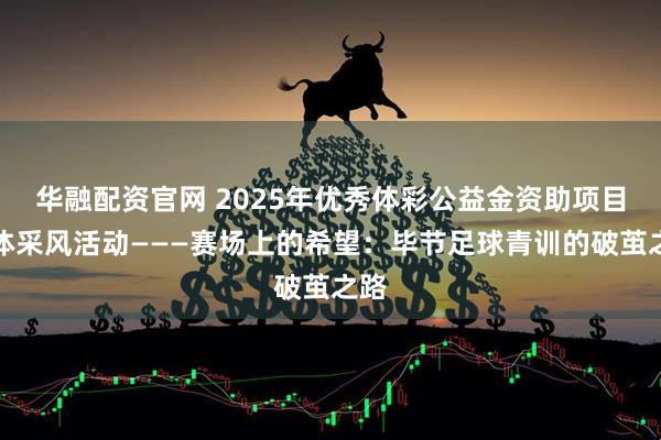 华融配资官网 2025年优秀体彩公益金资助项目媒体采风活动———赛场上的希望：毕节足球青训的破茧之路