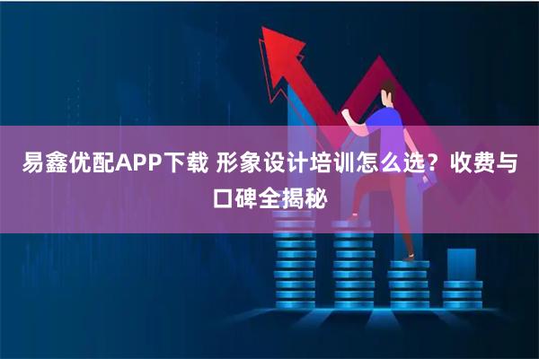 易鑫优配APP下载 形象设计培训怎么选？收费与口碑全揭秘