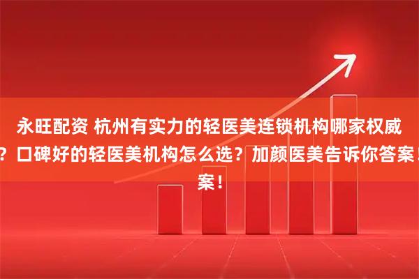 永旺配资 杭州有实力的轻医美连锁机构哪家权威？口碑好的轻医美机构怎么选？加颜医美告诉你答案！
