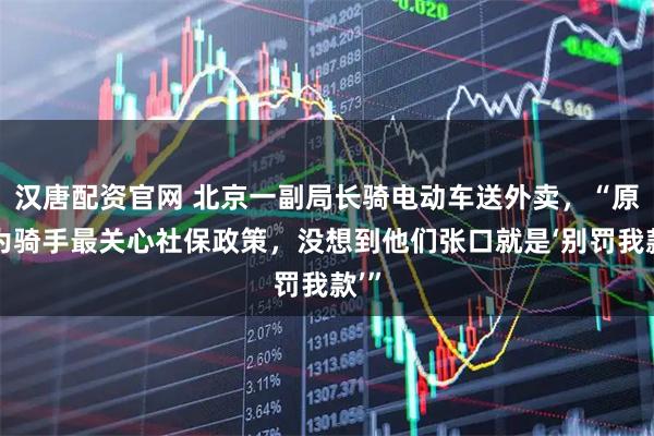 汉唐配资官网 北京一副局长骑电动车送外卖，“原以为骑手最关心社保政策，没想到他们张口就是‘别罚我款’”