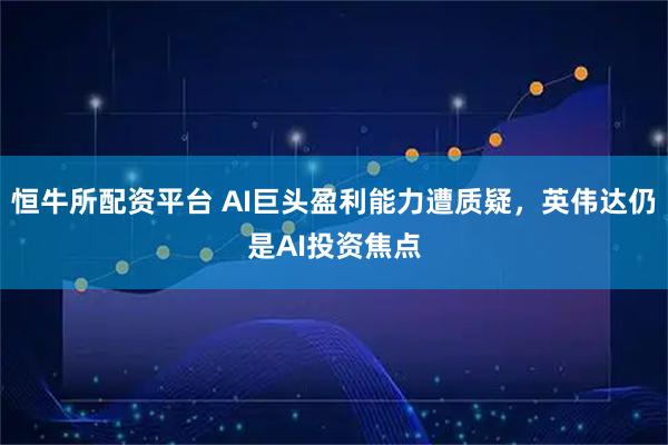 恒牛所配资平台 AI巨头盈利能力遭质疑，英伟达仍是AI投资焦点