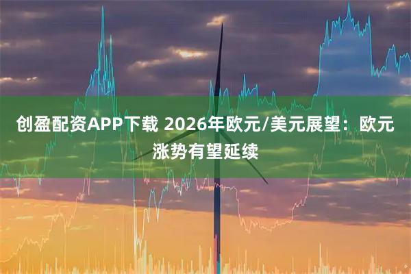 创盈配资APP下载 2026年欧元/美元展望：欧元涨势有望延续