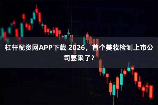杠杆配资网APP下载 2026，首个美妆检测上市公司要来了？