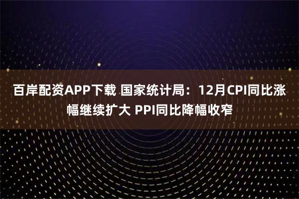 百岸配资APP下载 国家统计局：12月CPI同比涨幅继续扩大 PPI同比降幅收窄