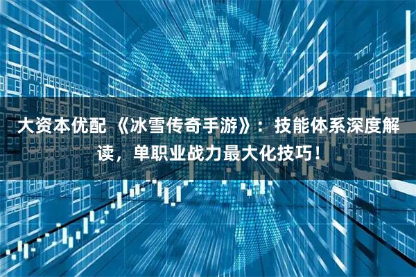 大资本优配 《冰雪传奇手游》：技能体系深度解读，单职业战力最大化技巧！