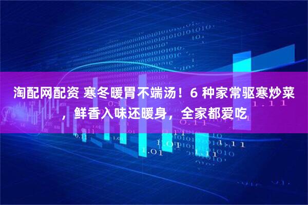 淘配网配资 寒冬暖胃不端汤！6 种家常驱寒炒菜，鲜香入味还暖身，全家都爱吃
